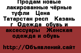 Продам новые лакированные чёрные туфли › Цена ­ 800 - Татарстан респ., Казань г. Одежда, обувь и аксессуары » Женская одежда и обувь   